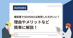 建設業でISO45001は取得した方がいい？理由やメリットなど簡単に解説！